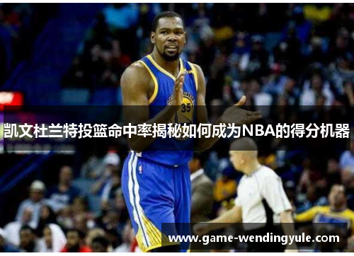 凯文杜兰特投篮命中率揭秘如何成为NBA的得分机器