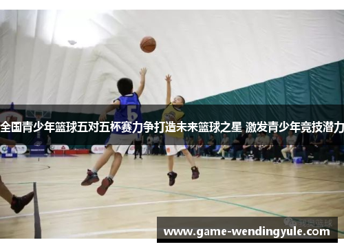 全国青少年篮球五对五杯赛力争打造未来篮球之星 激发青少年竞技潜力