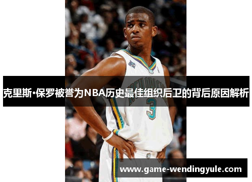 克里斯·保罗被誉为NBA历史最佳组织后卫的背后原因解析