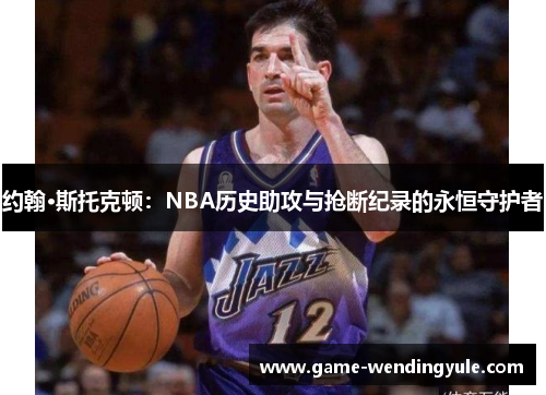 约翰·斯托克顿：NBA历史助攻与抢断纪录的永恒守护者