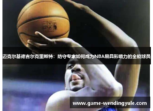 迈克尔基德吉尔克里斯特：防守专家如何成为NBA最具影响力的全能球员