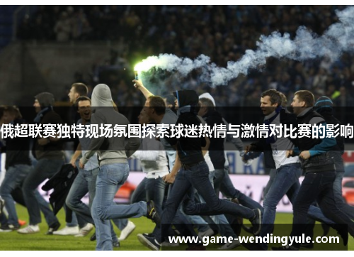 俄超联赛独特现场氛围探索球迷热情与激情对比赛的影响