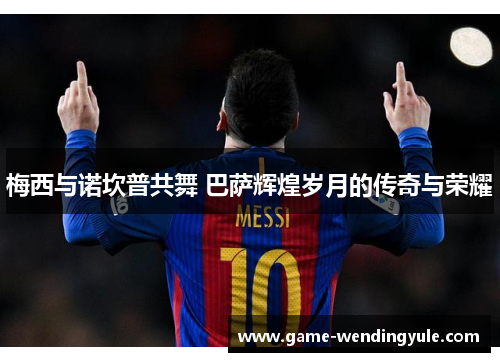 梅西与诺坎普共舞 巴萨辉煌岁月的传奇与荣耀