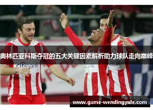 奥林匹亚科斯夺冠的五大关键因素解析助力球队走向巅峰