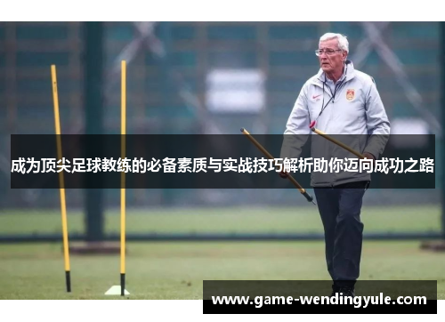 成为顶尖足球教练的必备素质与实战技巧解析助你迈向成功之路