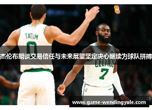 杰伦布朗谈交易信任与未来展望坚定决心继续为球队拼搏