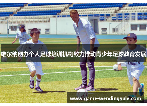 维尔纳创办个人足球培训机构致力推动青少年足球教育发展