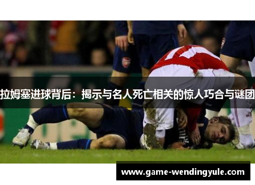 拉姆塞进球背后：揭示与名人死亡相关的惊人巧合与谜团