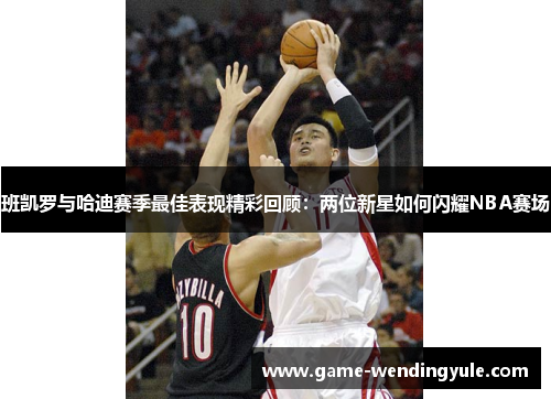 班凯罗与哈迪赛季最佳表现精彩回顾：两位新星如何闪耀NBA赛场