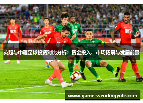 英超与中超足球投资对比分析：资金投入、市场拓展与发展前景