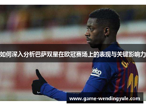 如何深入分析巴萨双星在欧冠赛场上的表现与关键影响力