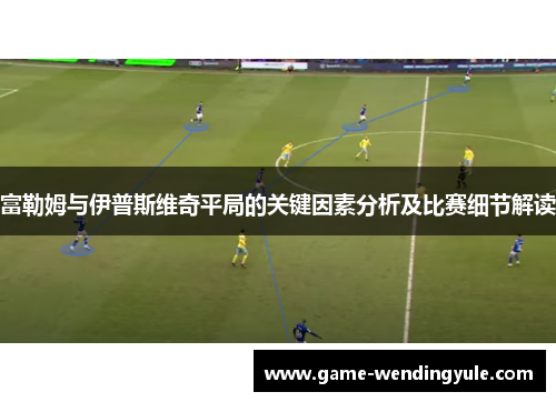 富勒姆与伊普斯维奇平局的关键因素分析及比赛细节解读