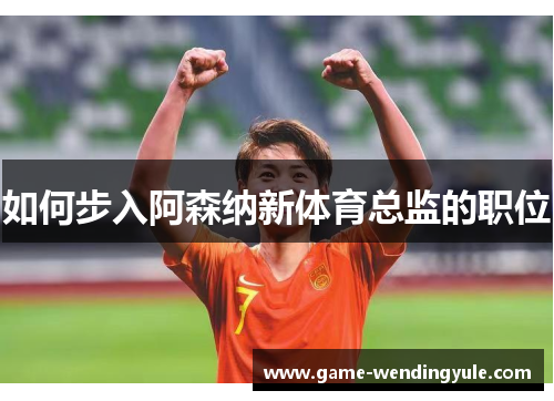 如何步入阿森纳新体育总监的职位
