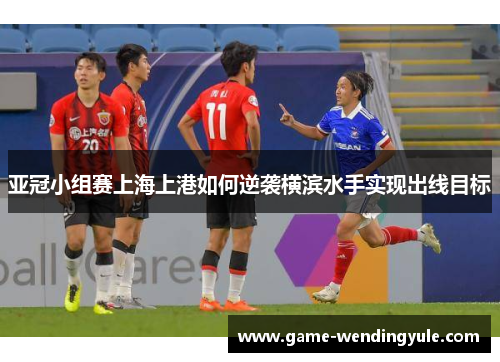亚冠小组赛上海上港如何逆袭横滨水手实现出线目标