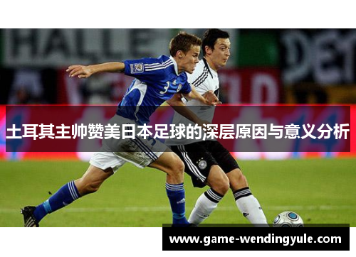 土耳其主帅赞美日本足球的深层原因与意义分析