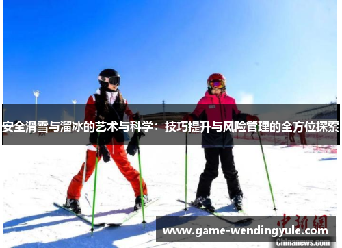 安全滑雪与溜冰的艺术与科学:技巧提升与风险管理的全方位探索