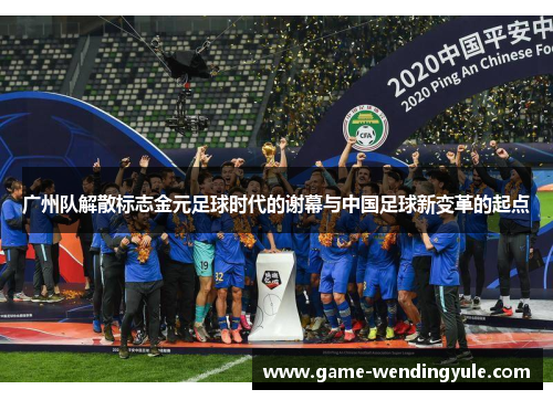 广州队解散标志金元足球时代的谢幕与中国足球新变革的起点
