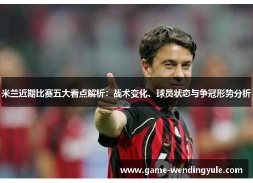 米兰近期比赛五大看点解析：战术变化、球员状态与争冠形势分析