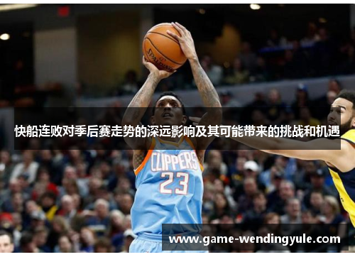 快船连败对季后赛走势的深远影响及其可能带来的挑战和机遇