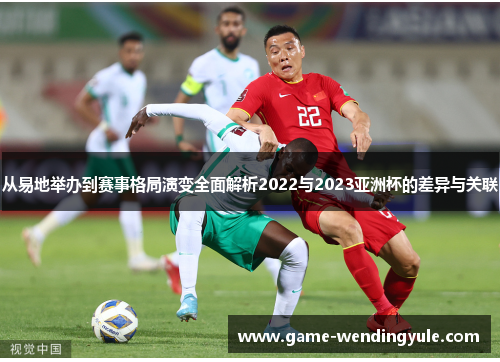 从易地举办到赛事格局演变全面解析2022与2023亚洲杯的差异与关联