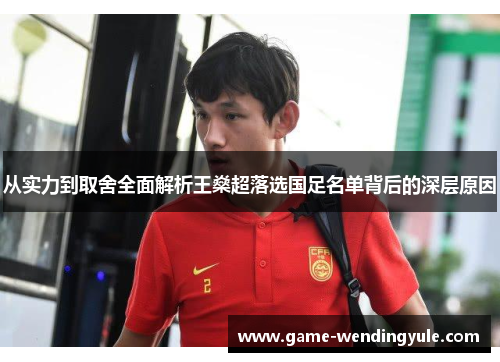 从实力到取舍全面解析王燊超落选国足名单背后的深层原因