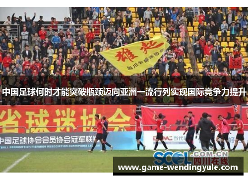 中国足球何时才能突破瓶颈迈向亚洲一流行列实现国际竞争力提升