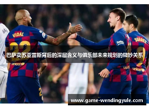 巴萨卖苏亚雷斯背后的深层含义与俱乐部未来规划的微妙关系