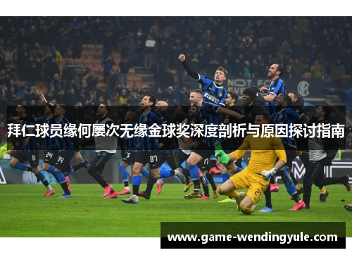 拜仁球员缘何屡次无缘金球奖深度剖析与原因探讨指南