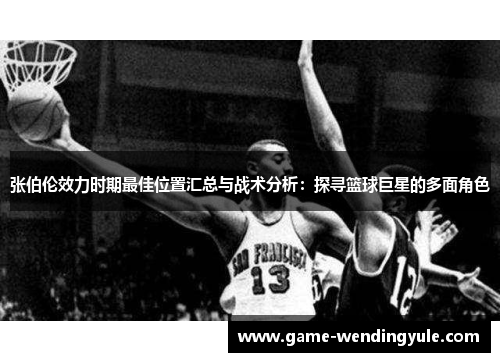 张伯伦效力时期最佳位置汇总与战术分析：探寻篮球巨星的多面角色