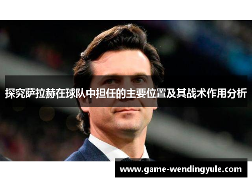 探究萨拉赫在球队中担任的主要位置及其战术作用分析