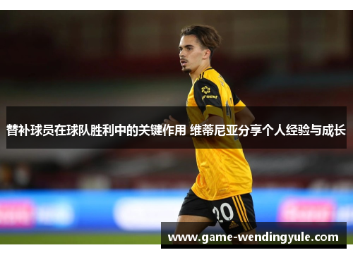 替补球员在球队胜利中的关键作用 维蒂尼亚分享个人经验与成长