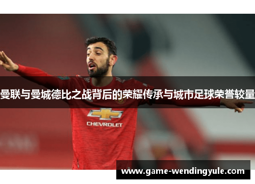 曼联与曼城德比之战背后的荣耀传承与城市足球荣誉较量