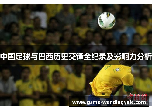 中国足球与巴西历史交锋全纪录及影响力分析