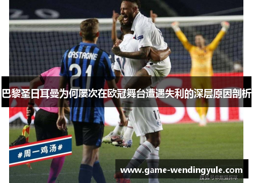 巴黎圣日耳曼为何屡次在欧冠舞台遭遇失利的深层原因剖析