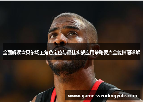 全面解读坎贝尔场上角色定位与最佳实战应用策略要点全能指南详解