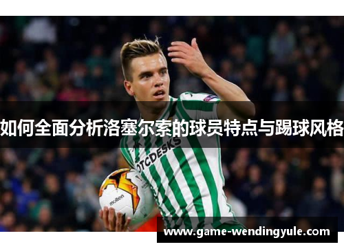 如何全面分析洛塞尔索的球员特点与踢球风格