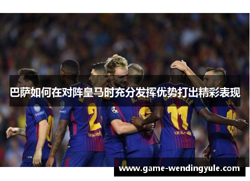 巴萨如何在对阵皇马时充分发挥优势打出精彩表现